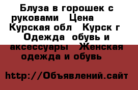 Блуза в горошек с руковами › Цена ­ 400 - Курская обл., Курск г. Одежда, обувь и аксессуары » Женская одежда и обувь   